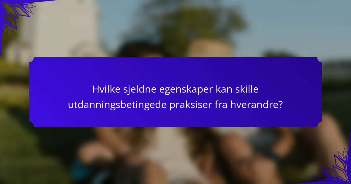 Hvilke sjeldne egenskaper kan skille utdanningsbetingede praksiser fra hverandre?