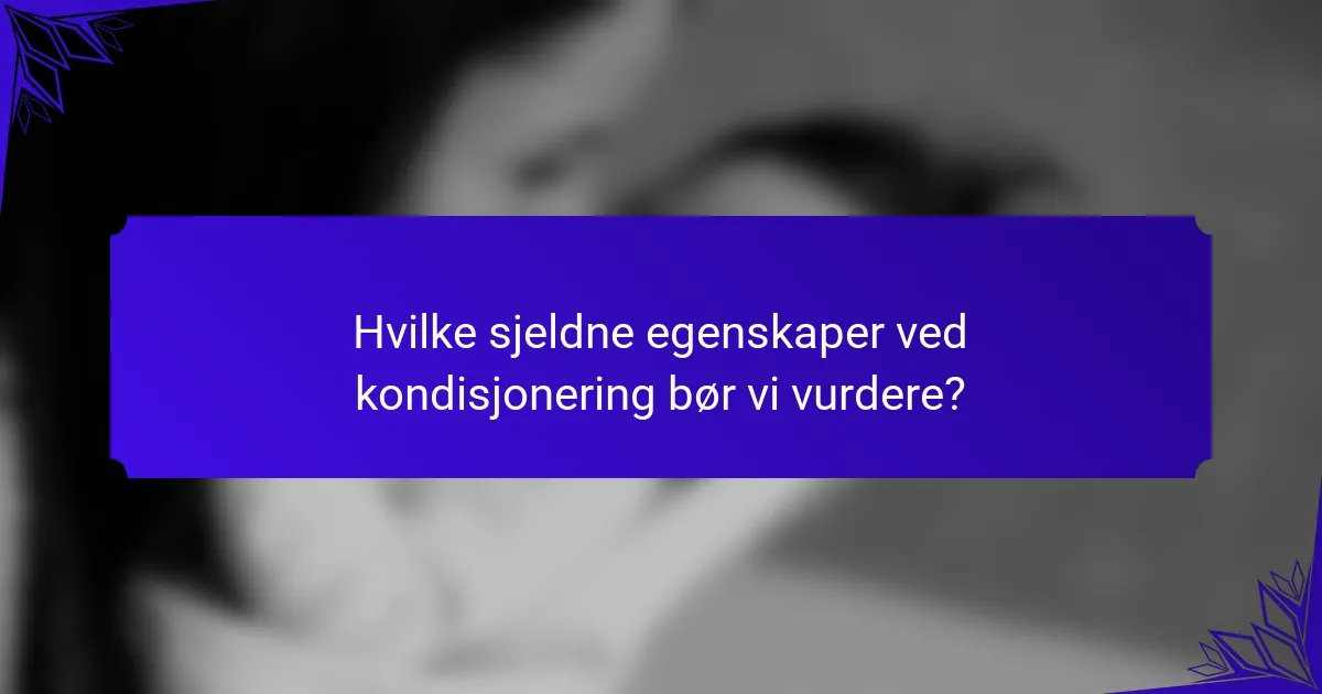 Hvilke sjeldne egenskaper ved kondisjonering bør vi vurdere?