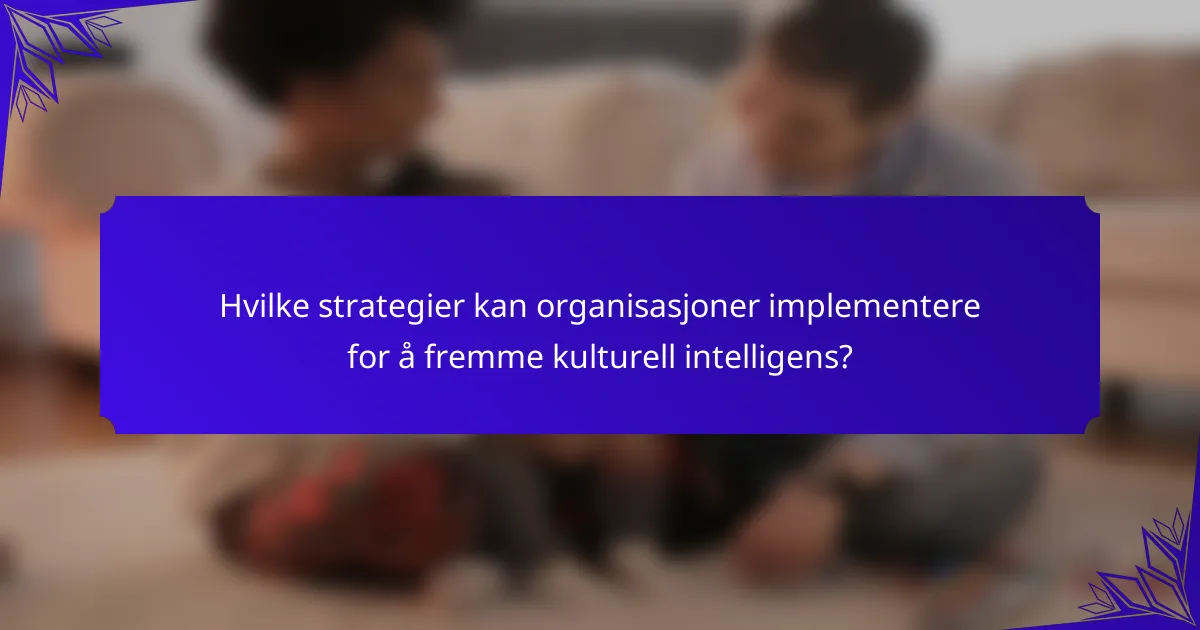 Hvilke strategier kan organisasjoner implementere for å fremme kulturell intelligens?