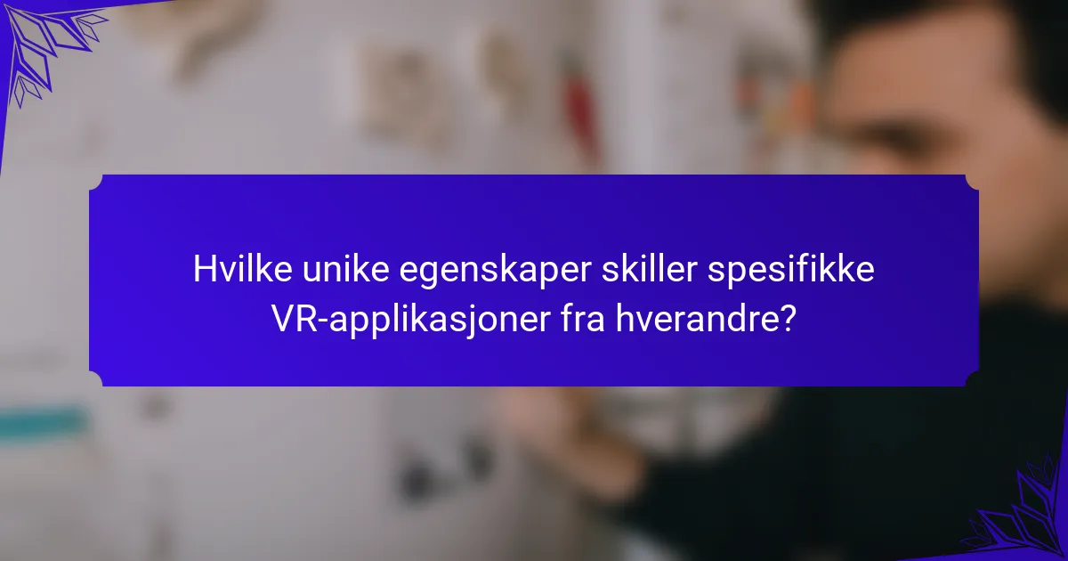 Hvilke unike egenskaper skiller spesifikke VR-applikasjoner fra hverandre?