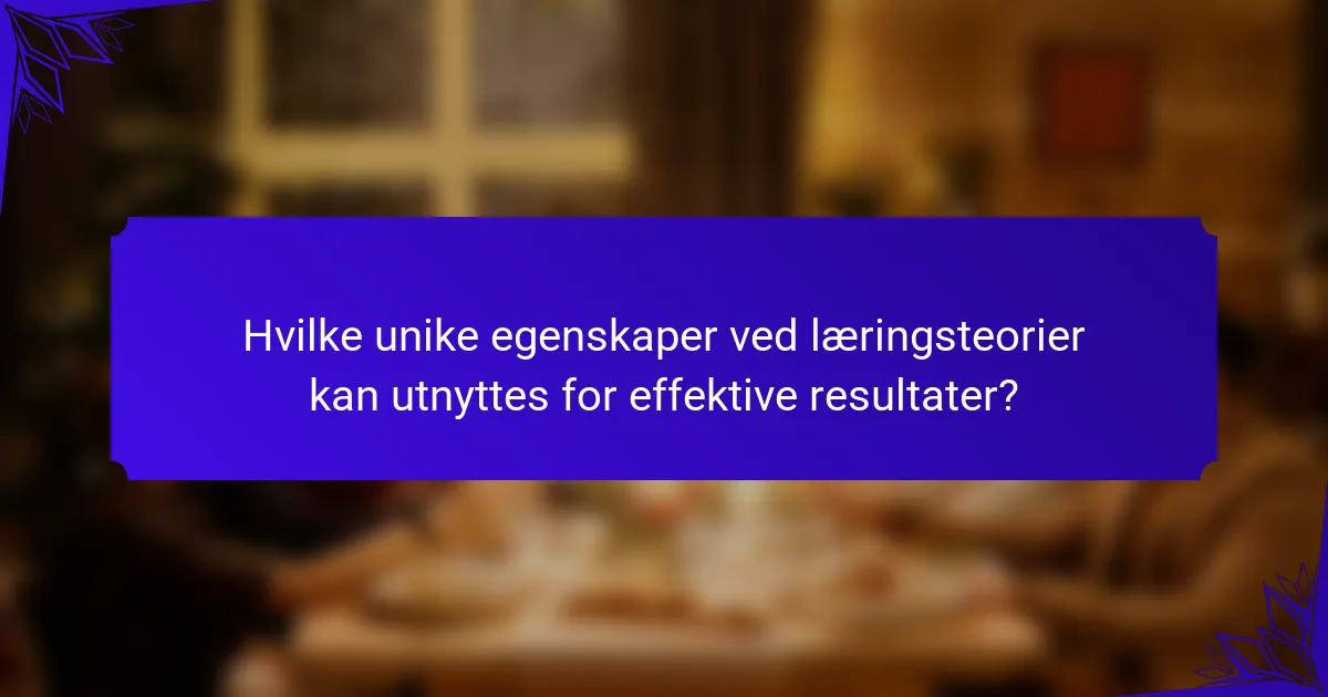 Hvilke unike egenskaper ved læringsteorier kan utnyttes for effektive resultater?