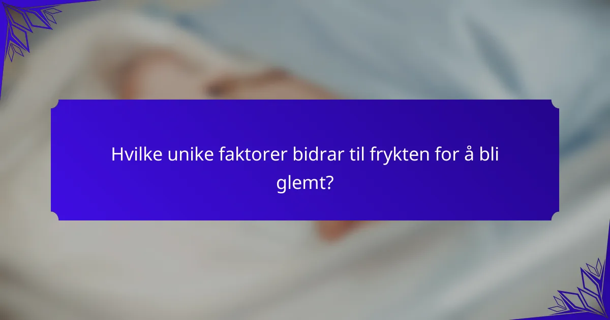 Hvilke unike faktorer bidrar til frykten for å bli glemt?