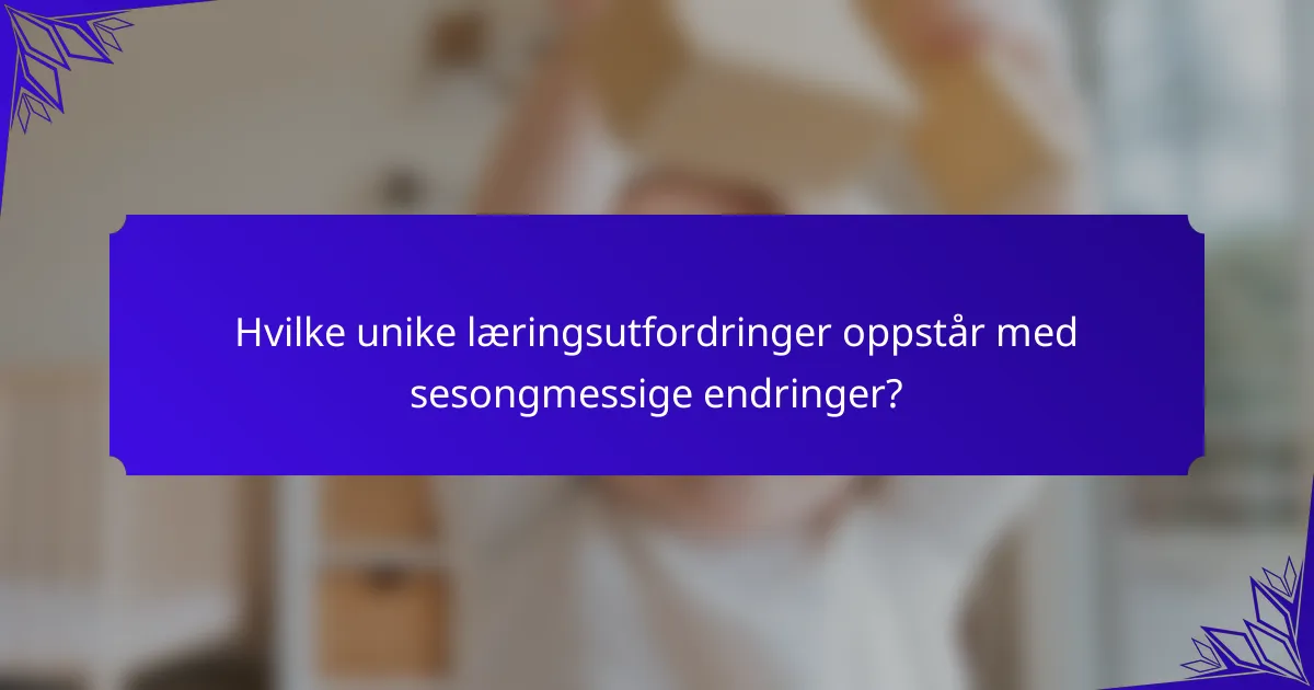 Hvilke unike læringsutfordringer oppstår med sesongmessige endringer?