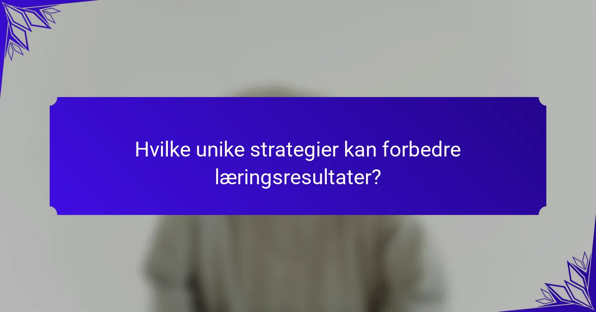 Hvilke unike strategier kan forbedre læringsresultater?