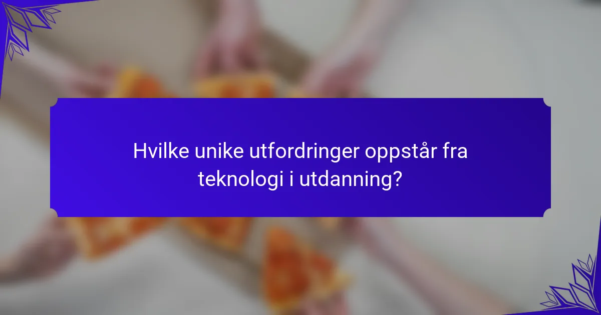 Hvilke unike utfordringer oppstår fra teknologi i utdanning?