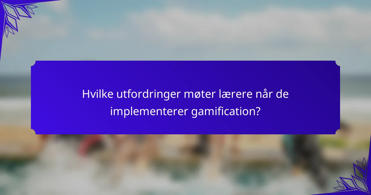 Hvilke utfordringer møter lærere når de implementerer gamification?