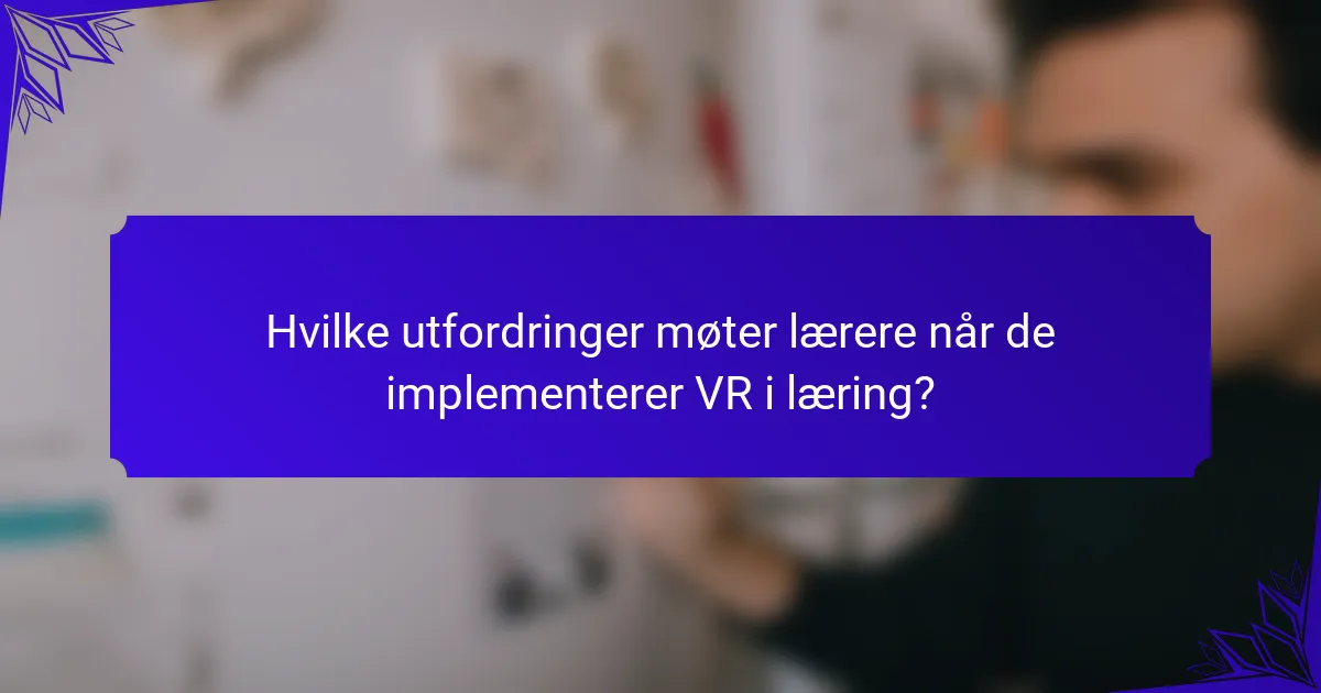 Hvilke utfordringer møter lærere når de implementerer VR i læring?
