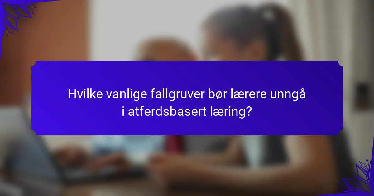 Hvilke vanlige fallgruver bør lærere unngå i atferdsbasert læring?
