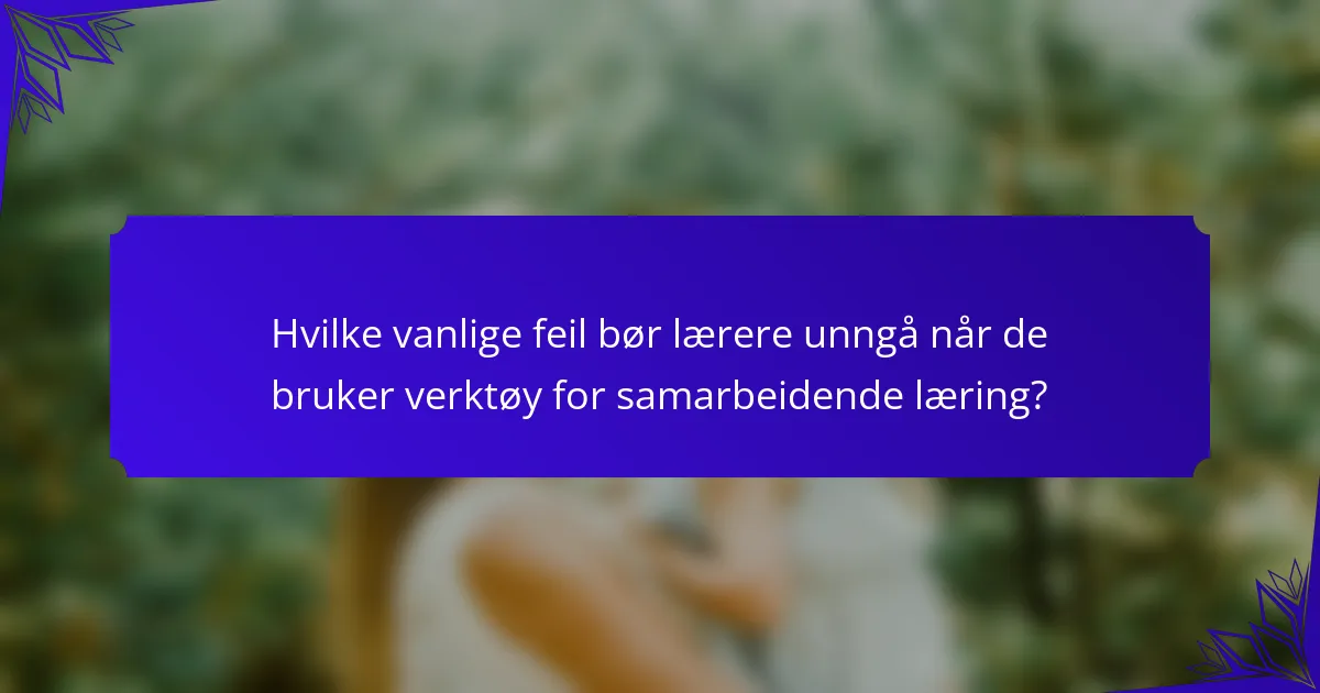 Hvilke vanlige feil bør lærere unngå når de bruker verktøy for samarbeidende læring?