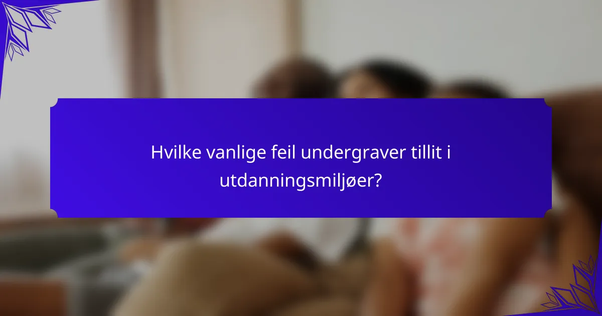 Hvilke vanlige feil undergraver tillit i utdanningsmiljøer?