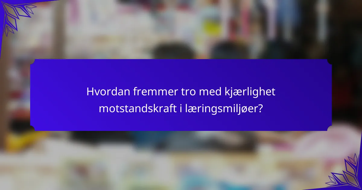 Hvordan fremmer tro med kjærlighet motstandskraft i læringsmiljøer?