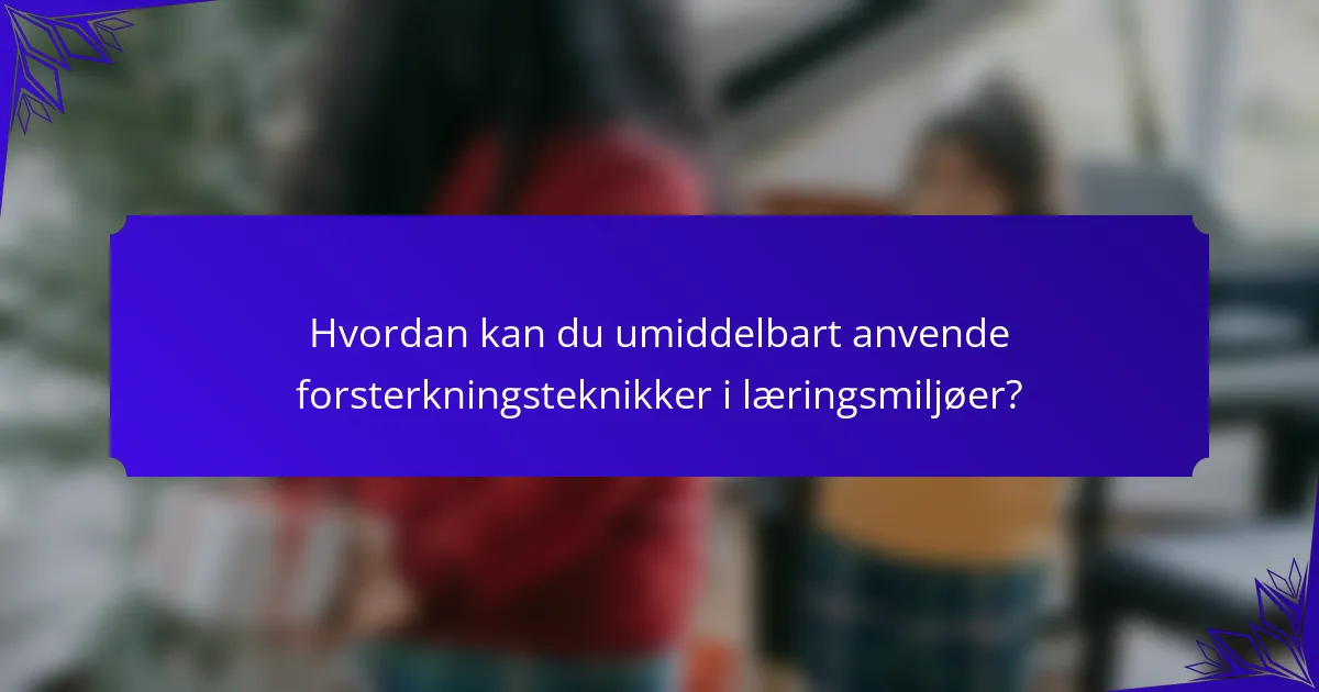 Hvordan kan du umiddelbart anvende forsterkningsteknikker i læringsmiljøer?
