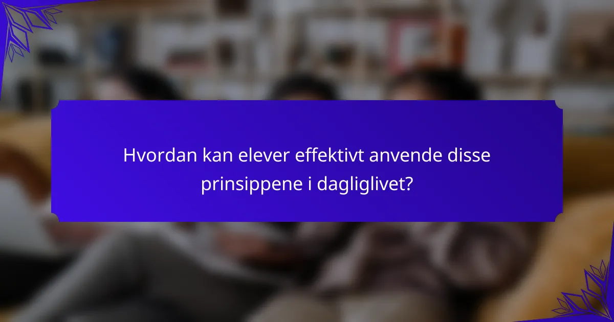 Hvordan kan elever effektivt anvende disse prinsippene i dagliglivet?