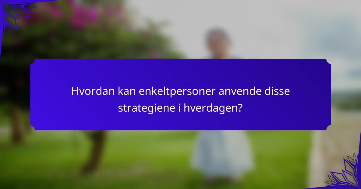 Hvordan kan enkeltpersoner anvende disse strategiene i hverdagen?