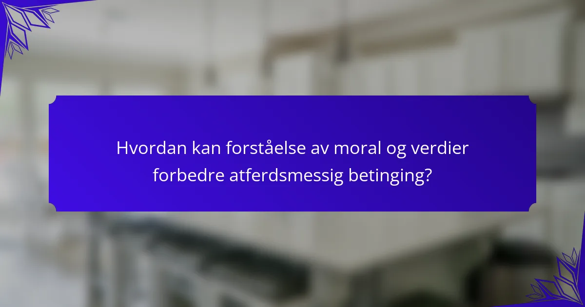 Hvordan kan forståelse av moral og verdier forbedre atferdsmessig betinging?
