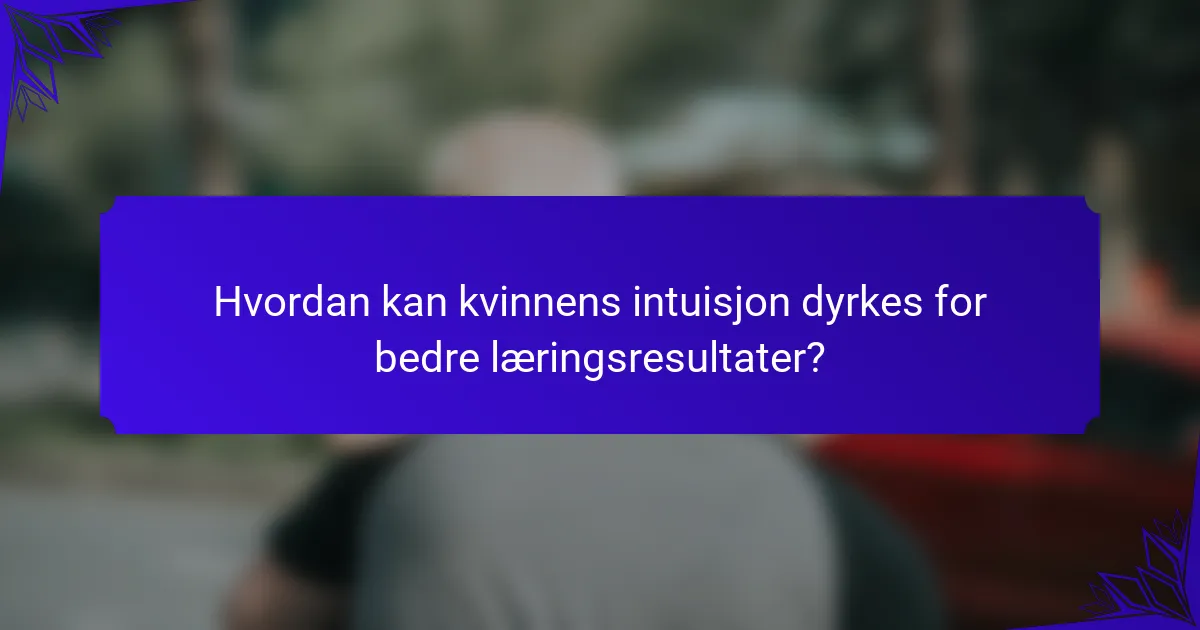 Hvordan kan kvinnens intuisjon dyrkes for bedre læringsresultater?