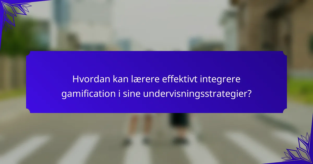 Hvordan kan lærere effektivt integrere gamification i sine undervisningsstrategier?