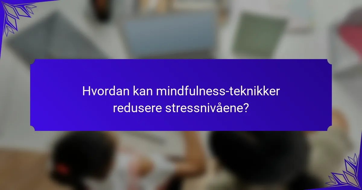 Hvordan kan mindfulness-teknikker redusere stressnivåene?