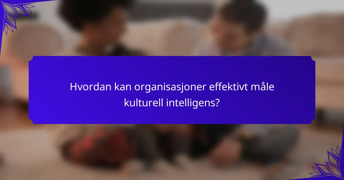 Hvordan kan organisasjoner effektivt måle kulturell intelligens?