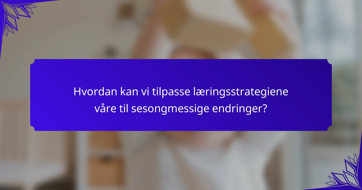 Hvordan kan vi tilpasse læringsstrategiene våre til sesongmessige endringer?