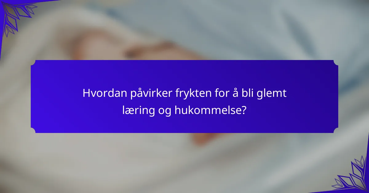 Hvordan påvirker frykten for å bli glemt læring og hukommelse?